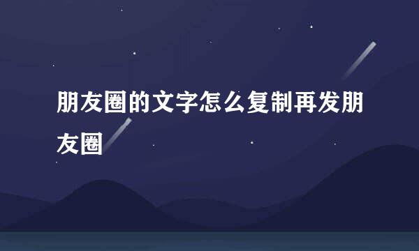 朋友圈的文字怎么复制再发朋友圈