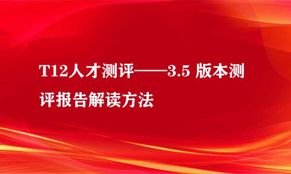 T12人才测评——3.5 版本测评报告解读方法