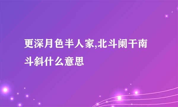 更深月色半人家,北斗阑干南斗斜什么意思
