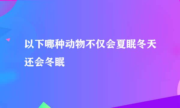 以下哪种动物不仅会夏眠冬天还会冬眠