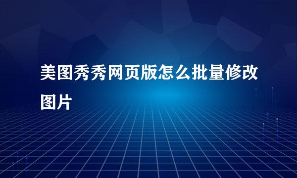 美图秀秀网页版怎么批量修改图片