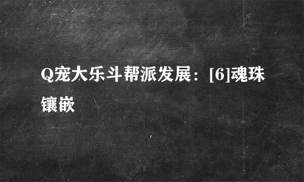 Q宠大乐斗帮派发展：[6]魂珠镶嵌