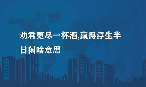 劝君更尽一杯酒,赢得浮生半日闲啥意思