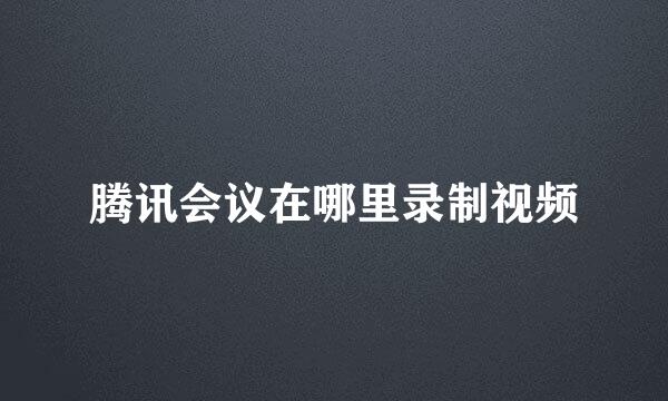 腾讯会议在哪里录制视频