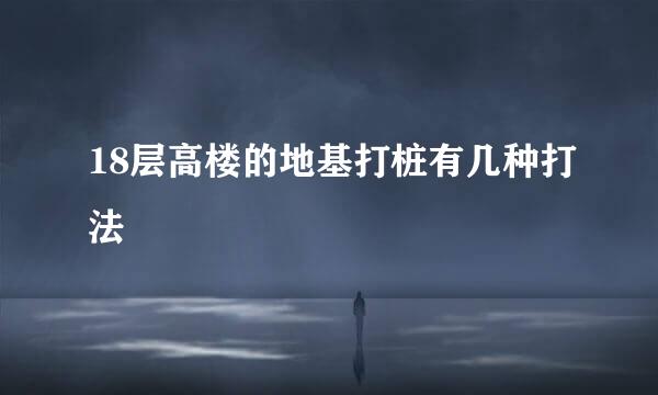 18层高楼的地基打桩有几种打法