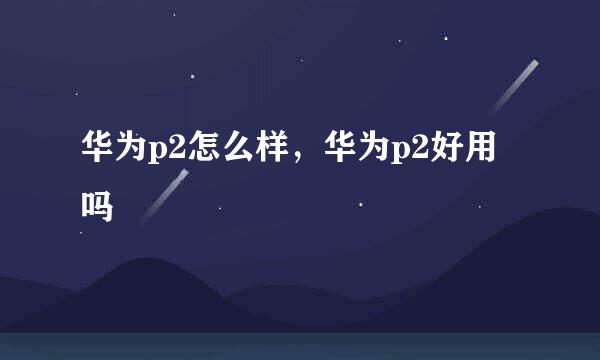 华为p2怎么样，华为p2好用吗