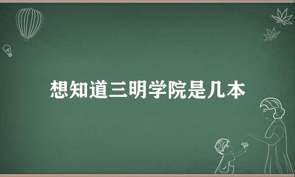 想知道三明学院是几本