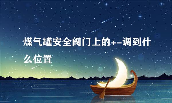 煤气罐安全阀门上的+-调到什么位置