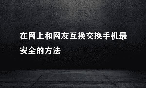 在网上和网友互换交换手机最安全的方法