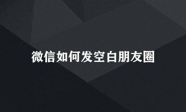 微信如何发空白朋友圈