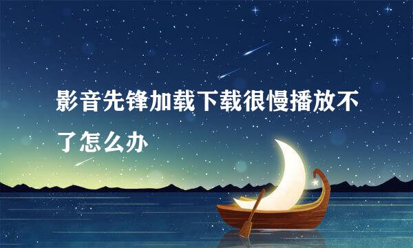 影音先锋加载下载很慢播放不了怎么办