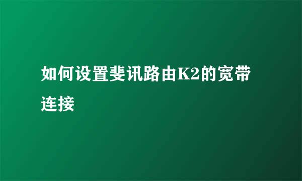 如何设置斐讯路由K2的宽带连接