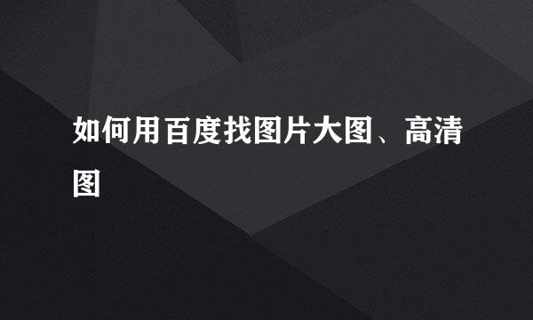 如何用百度找图片大图、高清图