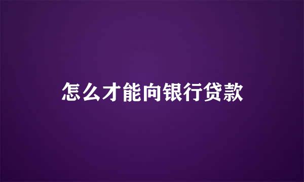 怎么才能向银行贷款