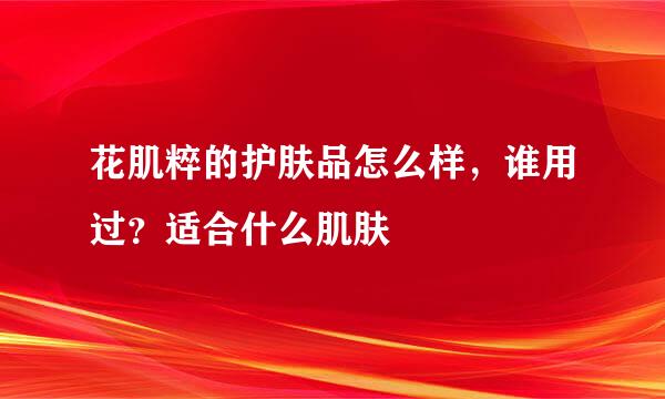 花肌粹的护肤品怎么样，谁用过？适合什么肌肤