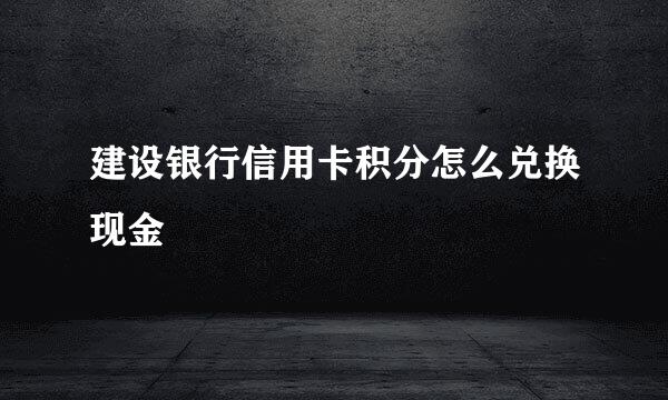 建设银行信用卡积分怎么兑换现金