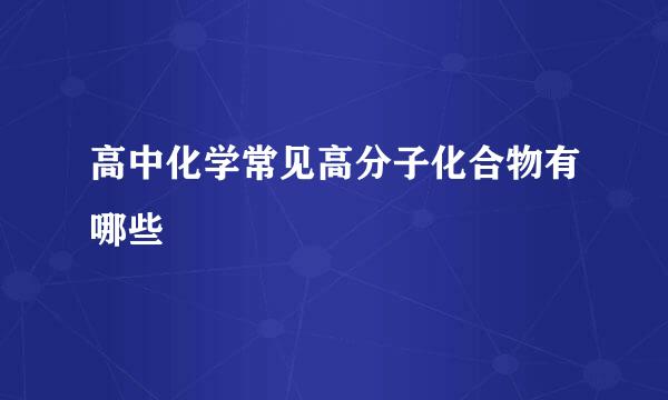 高中化学常见高分子化合物有哪些