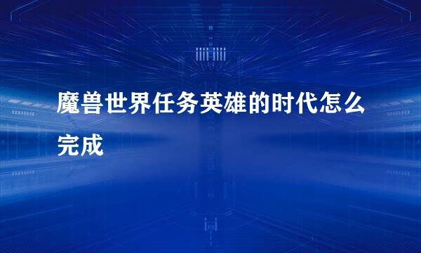 魔兽世界任务英雄的时代怎么完成