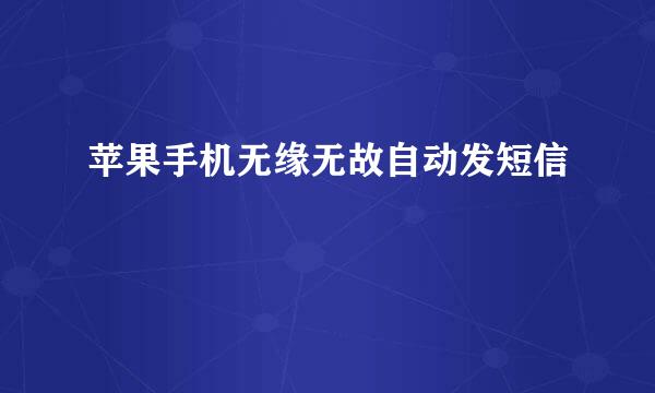 苹果手机无缘无故自动发短信