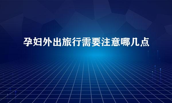 孕妇外出旅行需要注意哪几点