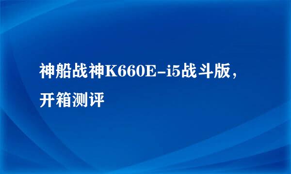 神船战神K660E-i5战斗版，开箱测评
