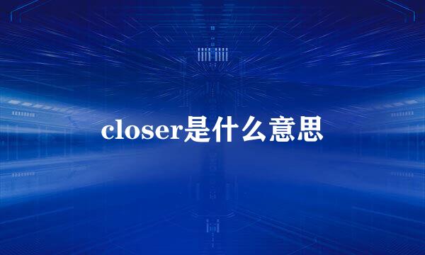 closer是什么意思