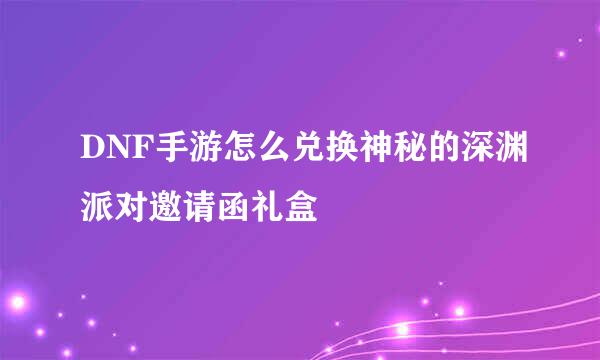 DNF手游怎么兑换神秘的深渊派对邀请函礼盒