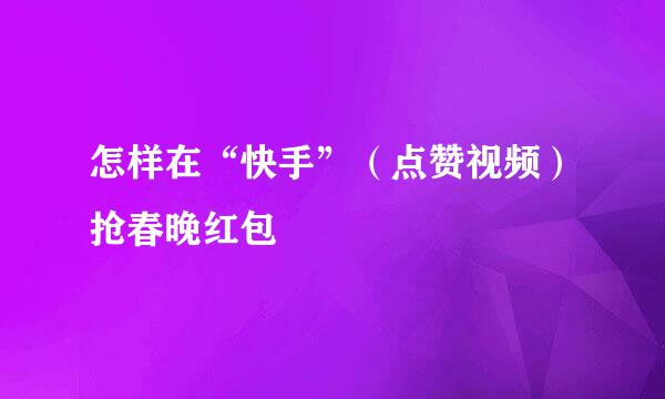 怎样在“快手”（点赞视频）抢春晚红包