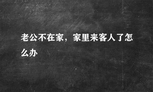 老公不在家，家里来客人了怎么办