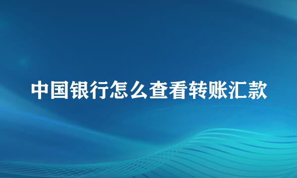 中国银行怎么查看转账汇款