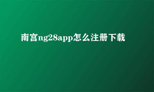 南宫ng28app怎么注册下载
