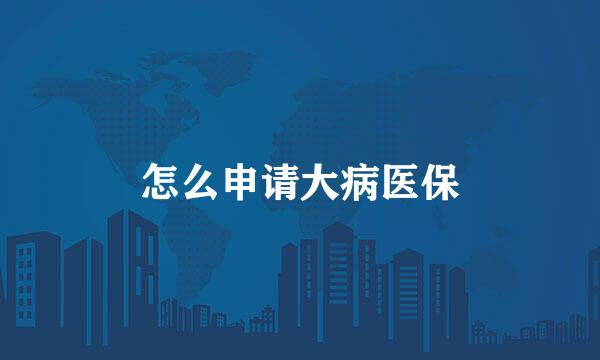 怎么申请大病医保