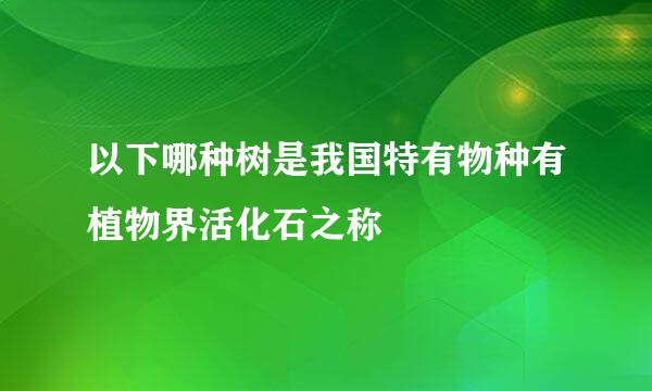 以下哪种树是我国特有物种有植物界活化石之称