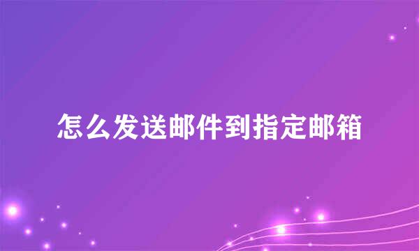 怎么发送邮件到指定邮箱