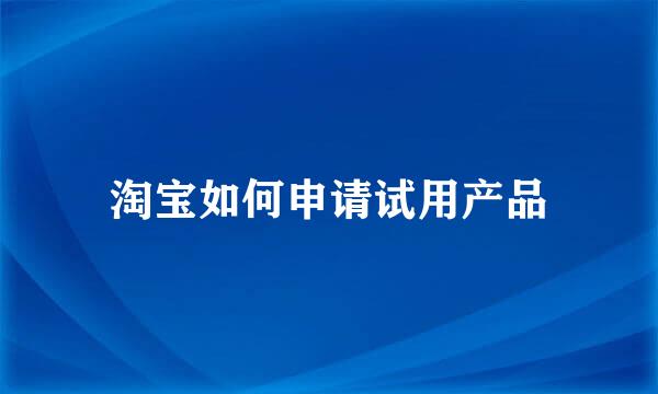 淘宝如何申请试用产品