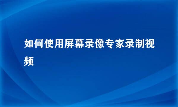 如何使用屏幕录像专家录制视频