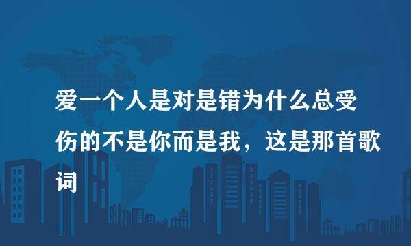 爱一个人是对是错为什么总受伤的不是你而是我，这是那首歌词