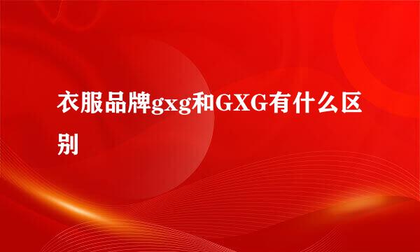 衣服品牌gxg和GXG有什么区别