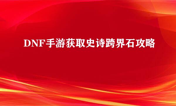 DNF手游获取史诗跨界石攻略