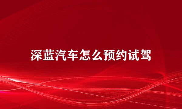 深蓝汽车怎么预约试驾
