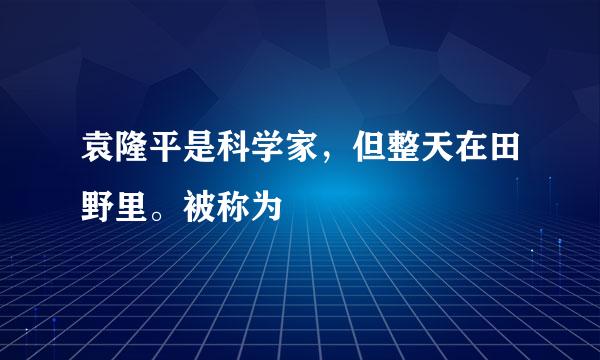 袁隆平是科学家，但整天在田野里。被称为