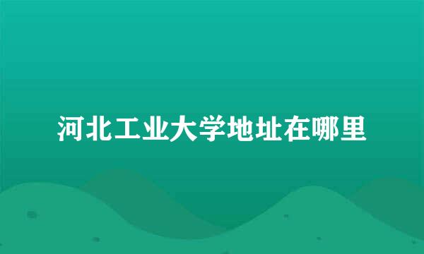 河北工业大学地址在哪里