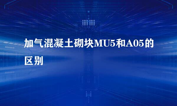 加气混凝土砌块MU5和A05的区别