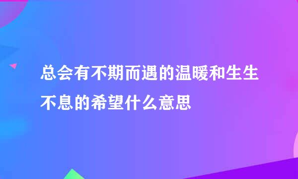 总会有不期而遇的温暖和生生不息的希望什么意思