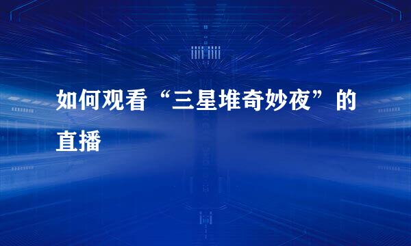 如何观看“三星堆奇妙夜”的直播