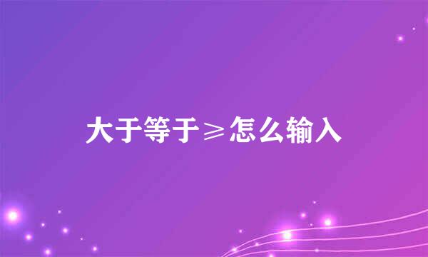 大于等于≥怎么输入