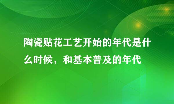 陶瓷贴花工艺开始的年代是什么时候，和基本普及的年代