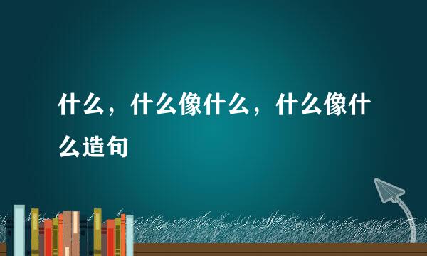 什么，什么像什么，什么像什么造句