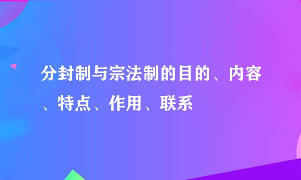 分封制与宗法制的目的、内容、特点、作用、联系