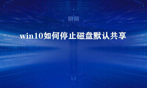 win10如何停止磁盘默认共享